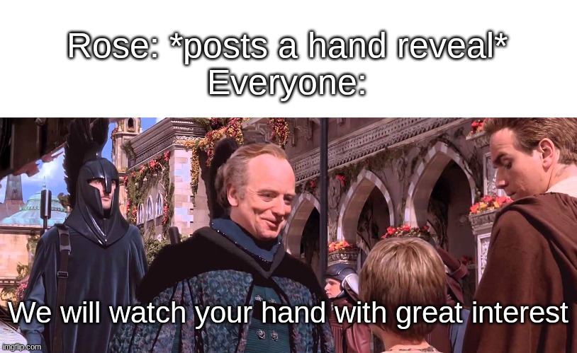 lol | Rose: *posts a hand reveal*
Everyone:; We will watch your hand with great interest | image tagged in palpatine - we will watch your career with great interest | made w/ Imgflip meme maker