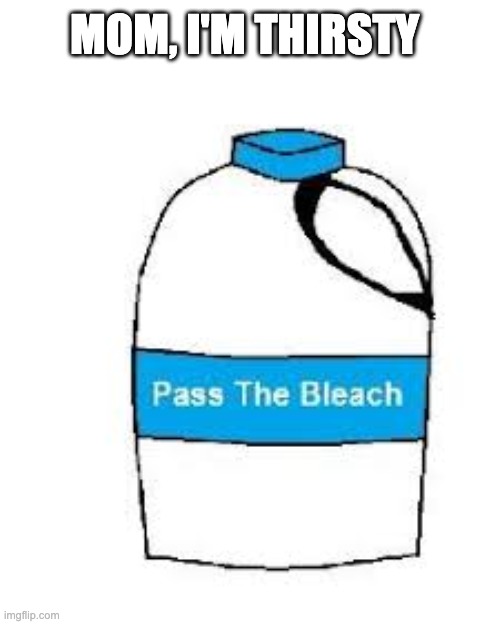 Pass the bleach | MOM, I'M THIRSTY | image tagged in pass the bleach | made w/ Imgflip meme maker