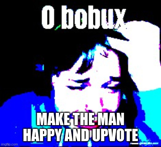 make the man happy | MAKE THE MAN HAPPY AND UPVOTE | image tagged in please | made w/ Imgflip meme maker