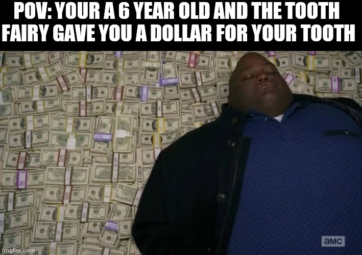 POV | POV: YOUR A 6 YEAR OLD AND THE TOOTH 
FAIRY GAVE YOU A DOLLAR FOR YOUR TOOTH | image tagged in man rolling in money | made w/ Imgflip meme maker