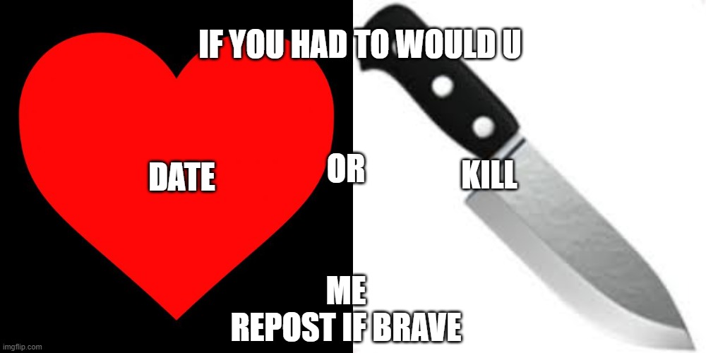 IF YOU HAD TO WOULD U; KILL; DATE; OR; ME
REPOST IF BRAVE | image tagged in heart | made w/ Imgflip meme maker