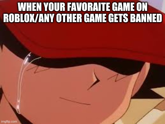 saddness | WHEN YOUR FAVORAITE GAME ON ROBLOX/ANY OTHER GAME GETS BANNED | image tagged in sad pokemon trainer,sad | made w/ Imgflip meme maker
