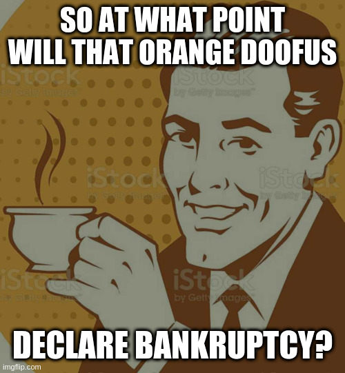 Now or before he goes to jail? | SO AT WHAT POINT WILL THAT ORANGE DOOFUS; DECLARE BANKRUPTCY? | image tagged in mug approval,rumpt,dankrupt,morally bankrupt | made w/ Imgflip meme maker
