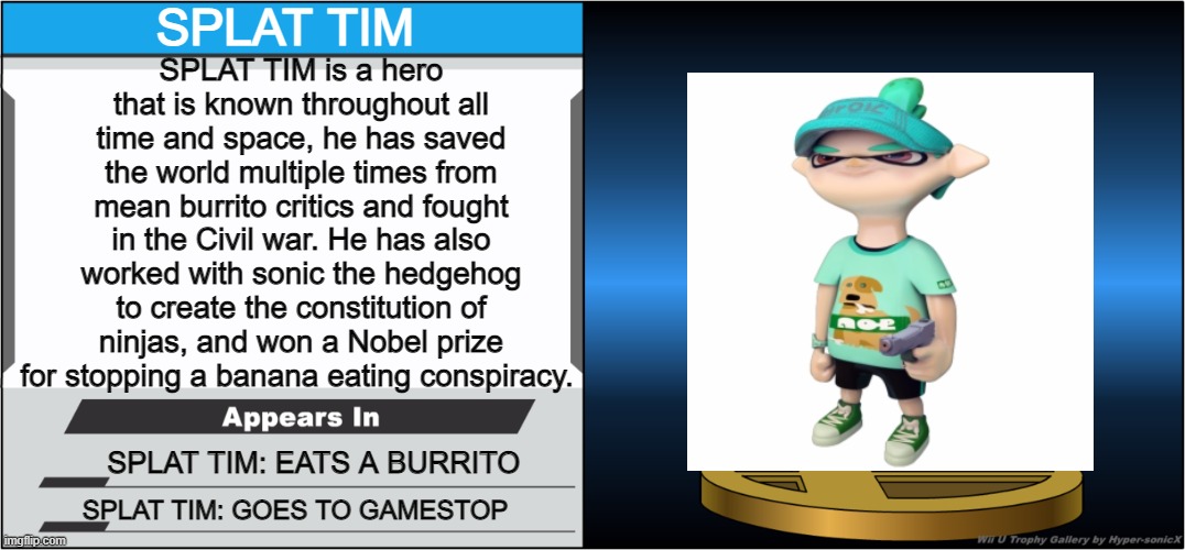 SPLAT TIM'S IN SMASH! | SPLAT TIM; SPLAT TIM is a hero that is known throughout all time and space, he has saved the world multiple times from mean burrito critics and fought in the Civil war. He has also worked with sonic the hedgehog to create the constitution of ninjas, and won a Nobel prize for stopping a banana eating conspiracy. SPLAT TIM: EATS A BURRITO; SPLAT TIM: GOES TO GAMESTOP | image tagged in smash bros trophy,splatoon,splatoon 2,blue | made w/ Imgflip meme maker