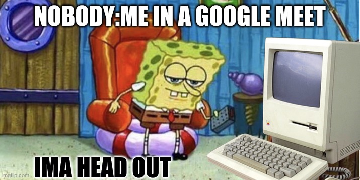 random outta the blue | NOBODY:ME IN A GOOGLE MEET; IMA HEAD OUT | image tagged in funny,memes,reposts | made w/ Imgflip meme maker