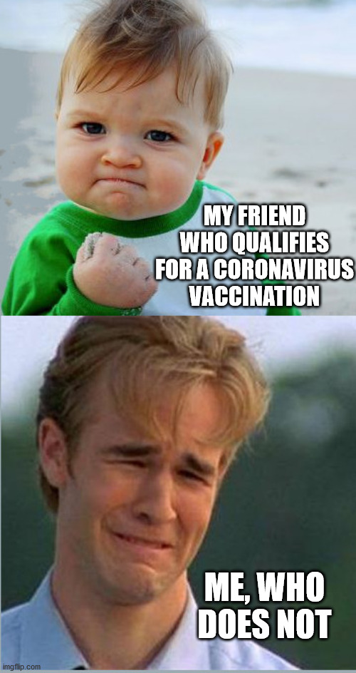 Happy Sad Success Kid Crying 90s guy | MY FRIEND WHO QUALIFIES FOR A CORONAVIRUS VACCINATION; ME, WHO DOES NOT | image tagged in happy sad success kid crying 90s guy,coronavirus,corona virus,vaccine | made w/ Imgflip meme maker