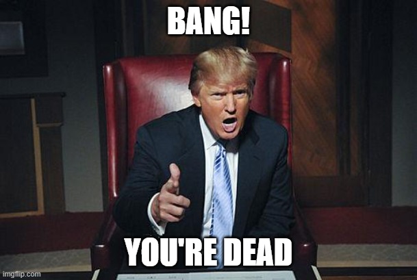donald trump you're dead |  BANG! YOU'RE DEAD | image tagged in donald trump you're fired | made w/ Imgflip meme maker