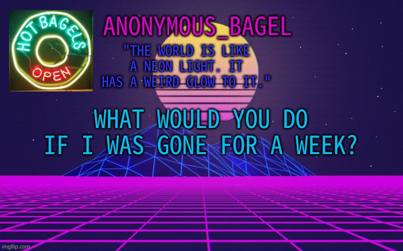 be honest | WHAT WOULD YOU DO IF I WAS GONE FOR A WEEK? | image tagged in announcement thingy vaporwave | made w/ Imgflip meme maker