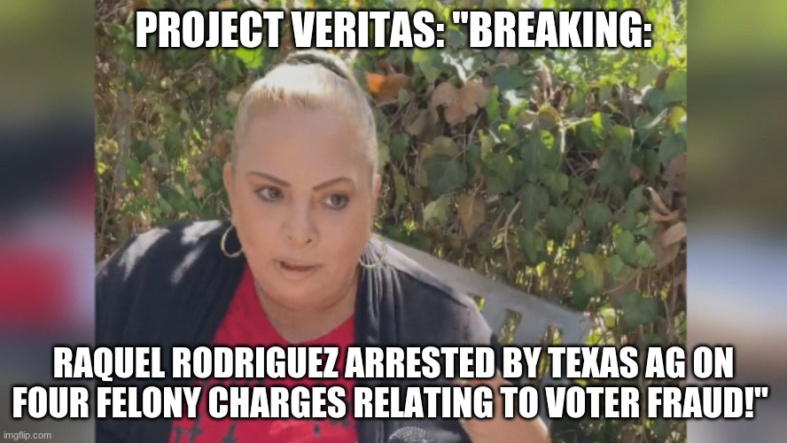 PROJECT VERITAS: "BREAKING:; RAQUEL RODRIGUEZ ARRESTED BY TEXAS AG ON FOUR FELONY CHARGES RELATING TO VOTER FRAUD!" | image tagged in politics | made w/ Imgflip meme maker