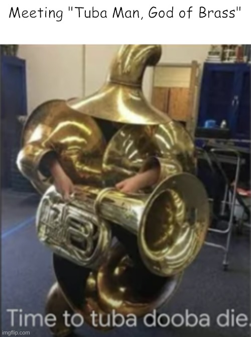 Why Do I Hear Boss Music? |  Meeting "Tuba Man, God of Brass" | image tagged in time to tuba dooba die,memes,boss,funny,why do i hear boss music,tuba | made w/ Imgflip meme maker