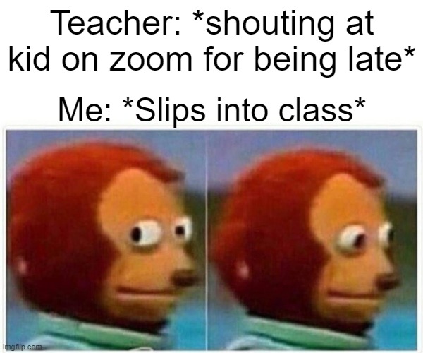 Monkey Puppet | Teacher: *shouting at kid on zoom for being late*; Me: *Slips into class* | image tagged in memes,monkey puppet | made w/ Imgflip meme maker