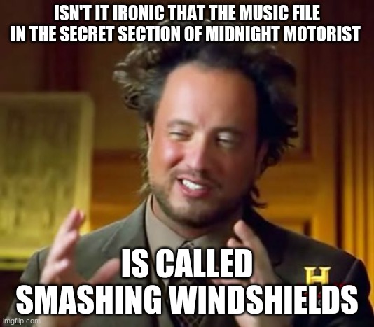 Ancient Aliens Meme | ISN'T IT IRONIC THAT THE MUSIC FILE IN THE SECRET SECTION OF MIDNIGHT MOTORIST; IS CALLED SMASHING WINDSHIELDS | image tagged in memes,ancient aliens | made w/ Imgflip meme maker
