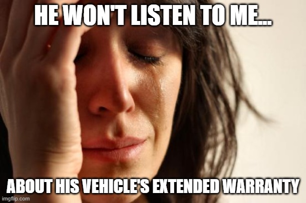 Vehicle's extended warranty | HE WON'T LISTEN TO ME... ABOUT HIS VEHICLE'S EXTENDED WARRANTY | image tagged in memes,first world problems | made w/ Imgflip meme maker