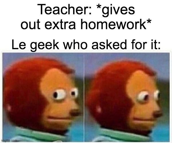 Monkey Puppet Meme | Teacher: *gives out extra homework*; Le geek who asked for it: | image tagged in memes,monkey puppet | made w/ Imgflip meme maker