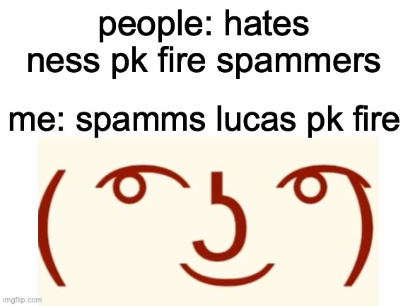 people: hates ness pk fire spammers me: spamms lucas pk fire | made w/ Imgflip meme maker