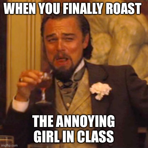 Laughing Leo | WHEN YOU FINALLY ROAST; THE ANNOYING GIRL IN CLASS | image tagged in memes,laughing leo | made w/ Imgflip meme maker