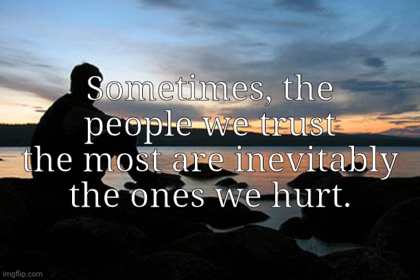 ;-; | Sometimes, the people we trust the most are inevitably the ones we hurt. | image tagged in sunsetlakelonelyman | made w/ Imgflip meme maker