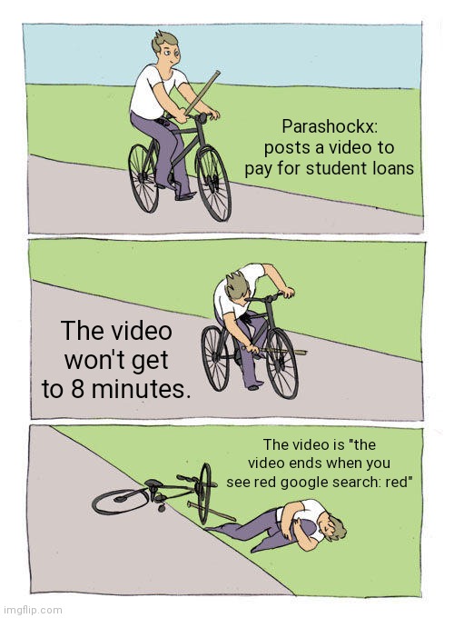 Bike Fall | Parashockx: posts a video to pay for student loans; The video won't get to 8 minutes. The video is "the video ends when you see red google search: red" | image tagged in memes,bike fall | made w/ Imgflip meme maker