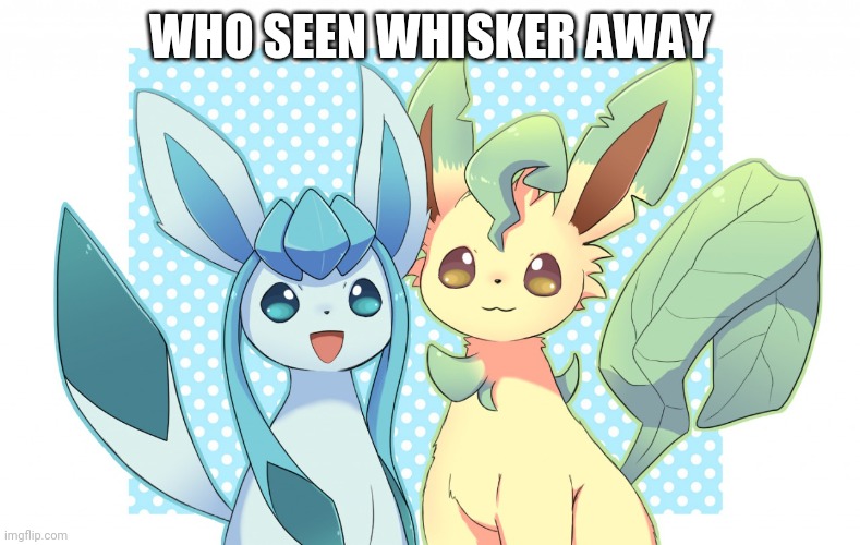 Glaceon x leafeon 4 | WHO SEEN WHISKER AWAY | image tagged in glaceon x leafeon 4 | made w/ Imgflip meme maker
