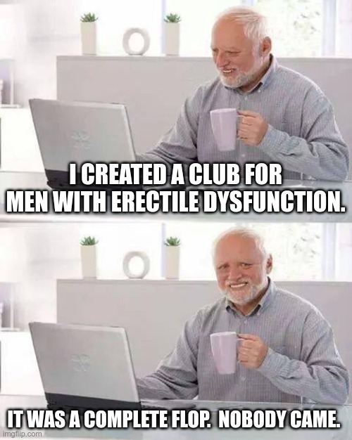 Hide the Pain Harold | I CREATED A CLUB FOR MEN WITH ERECTILE DYSFUNCTION. IT WAS A COMPLETE FLOP.  NOBODY CAME. | image tagged in memes,hide the pain harold | made w/ Imgflip meme maker