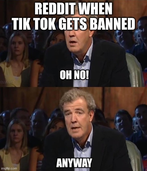 Oh no! Anyway | REDDIT WHEN TIK TOK GETS BANNED | image tagged in oh no anyway | made w/ Imgflip meme maker