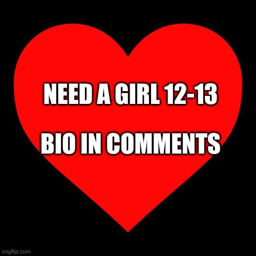 pls | NEED A GIRL 12-13; BIO IN COMMENTS | image tagged in heart | made w/ Imgflip meme maker