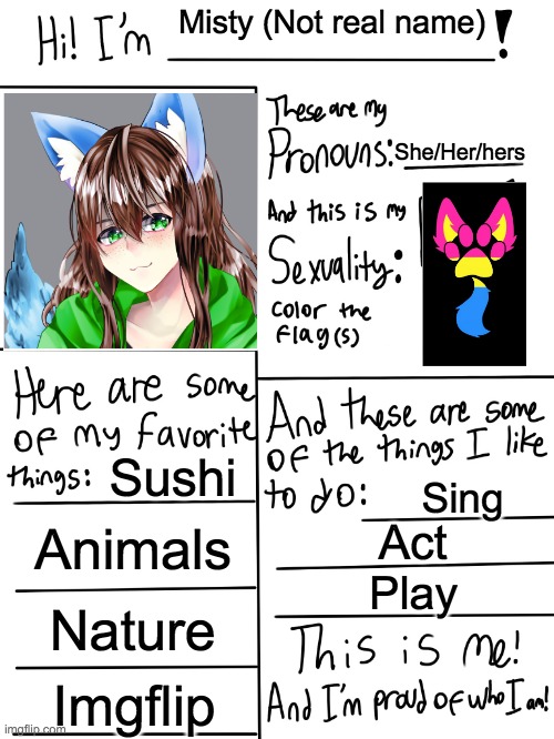 Lgbtq stream account profile | Misty (Not real name); She/Her/hers; Sushi; Sing; Animals; Act; Play; Nature; Imgflip | image tagged in lgbtq stream account profile | made w/ Imgflip meme maker