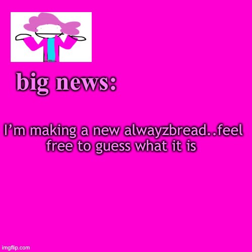 My unoriginalality hurts | I’m making a new alwayzbread..feel free to guess what it is | image tagged in alwayzbread big news,more alwayzbread,yes another alwayzbread | made w/ Imgflip meme maker