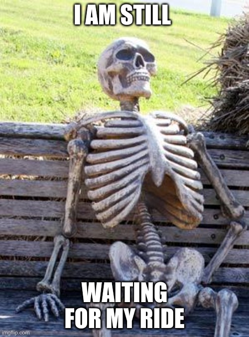 Waiting Skeleton | I AM STILL; WAITING FOR MY RIDE | image tagged in memes,waiting skeleton | made w/ Imgflip meme maker