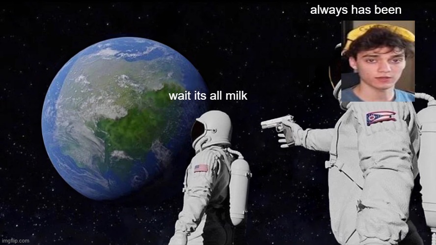 Always Has Been | always has been; wait its all milk | image tagged in memes,always has been,danimilk | made w/ Imgflip meme maker