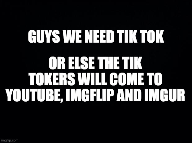 i don't wanna see tik tokers on imgflip | OR ELSE THE TIK TOKERS WILL COME TO YOUTUBE, IMGFLIP AND IMGUR; GUYS WE NEED TIK TOK | image tagged in tik tok sucks,boo tik tok | made w/ Imgflip meme maker