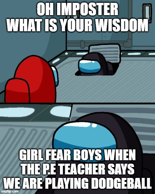 impostor of the vent | OH IMPOSTER WHAT IS YOUR WISDOM; GIRL FEAR BOYS WHEN THE P.E TEACHER SAYS WE ARE PLAYING DODGEBALL | image tagged in impostor of the vent | made w/ Imgflip meme maker