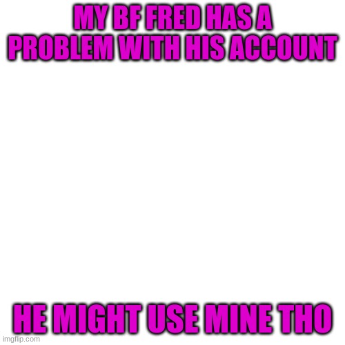 My BF cannot login his account | MY BF FRED HAS A PROBLEM WITH HIS ACCOUNT; HE MIGHT USE MINE THO | image tagged in memes,blank transparent square | made w/ Imgflip meme maker