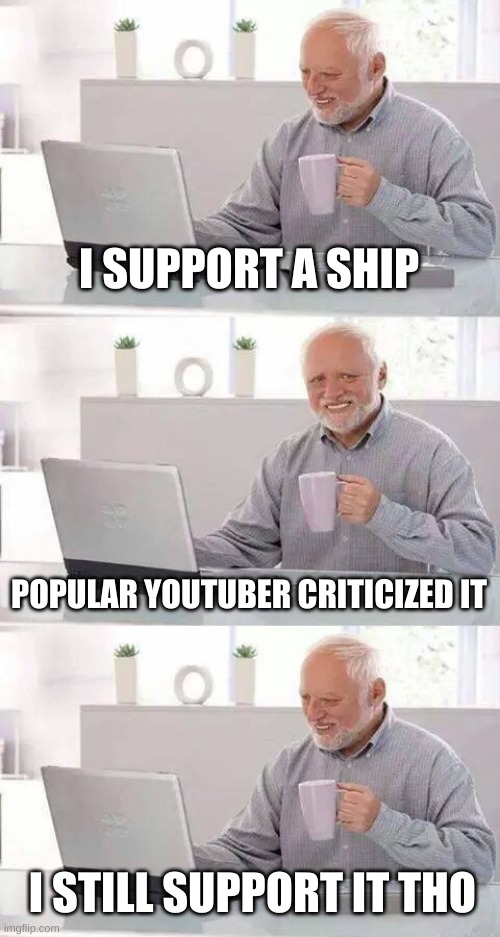 I SUPPORT A SHIP; POPULAR YOUTUBER CRITICIZED IT; I STILL SUPPORT IT THO | image tagged in memes,hide the pain harold,ships | made w/ Imgflip meme maker