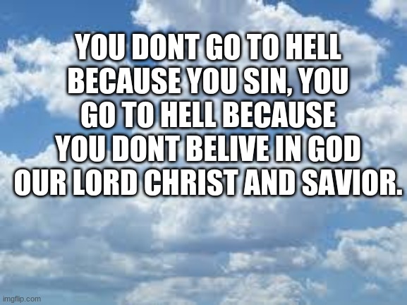 This is something that always sticks with me. | YOU DONT GO TO HELL BECAUSE YOU SIN, YOU GO TO HELL BECAUSE YOU DONT BELIVE IN GOD OUR LORD CHRIST AND SAVIOR. | image tagged in clouds | made w/ Imgflip meme maker
