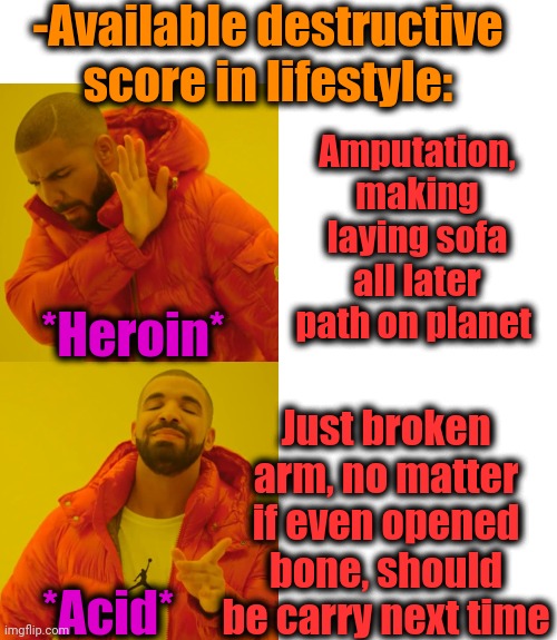 -Slap lap. | -Available destructive score in lifestyle:; Amputation, making laying sofa all later path on planet; *Heroin*; Just broken arm, no matter if even opened bone, should be carry next time; *Acid* | image tagged in memes,drake hotline bling,heroin,lsd,daily abuse,pro choice | made w/ Imgflip meme maker