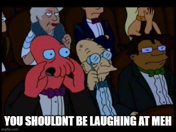 You Should Feel Bad Zoidberg | YOU SHOULDNT BE LAUGHING AT MEH | image tagged in memes,you should feel bad zoidberg | made w/ Imgflip meme maker