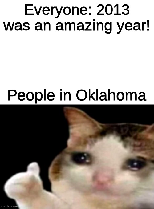 The Moore tornado and the El Reno tornado | Everyone: 2013 was an amazing year! People in Oklahoma | image tagged in sad cat thumbs up white spacing | made w/ Imgflip meme maker