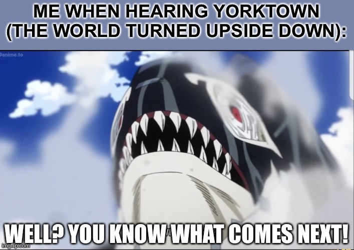 Lol | ME WHEN HEARING YORKTOWN (THE WORLD TURNED UPSIDE DOWN):; WELL? YOU KNOW WHAT COMES NEXT! | image tagged in gang orca whats next,hamilton,king george,funny,musicals | made w/ Imgflip meme maker