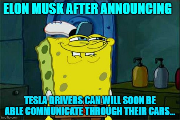 Don't You Squidward Meme | ELON MUSK AFTER ANNOUNCING; TESLA DRIVERS CAN WILL SOON BE ABLE COMMUNICATE THROUGH THEIR CARS... | image tagged in memes,don't you squidward | made w/ Imgflip meme maker