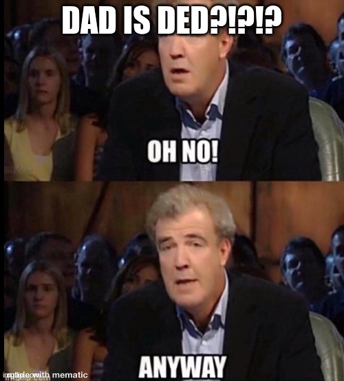 DAD IS DED?!?!? | image tagged in oh no anyway | made w/ Imgflip meme maker