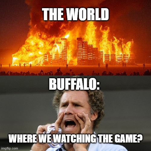 Bills Mafia | THE WORLD; BUFFALO:; WHERE WE WATCHING THE GAME? | image tagged in burning world will ferrel shouting | made w/ Imgflip meme maker