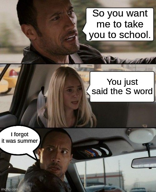 The Rock Driving Meme | So you want me to take you to school. You just said the S word; I forgot it was summer | image tagged in memes,the rock driving | made w/ Imgflip meme maker
