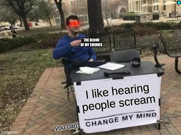 my every day life |  THE BLOOD OF MY ENEMIES; I like hearing people scream; you can't | image tagged in memes,change my mind | made w/ Imgflip meme maker