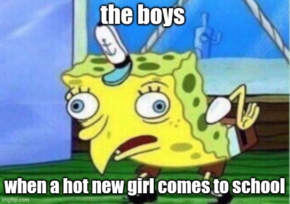 Mocking Spongebob | the boys; when a hot new girl comes to school | image tagged in memes,mocking spongebob | made w/ Imgflip meme maker