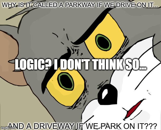 LOGIC??????????????????? | WHY IS IT CALLED A PARKWAY IF WE DRIVE ON IT... LOGIC? I DON'T THINK SO... ...AND A DRIVEWAY IF WE PARK ON IT??? | image tagged in memes,unsettled tom | made w/ Imgflip meme maker