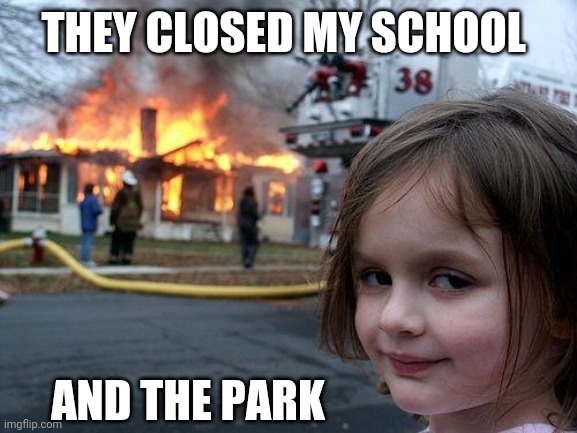 Disaster Girl | THEY CLOSED MY SCHOOL; AND THE PARK | image tagged in memes,disaster girl | made w/ Imgflip meme maker