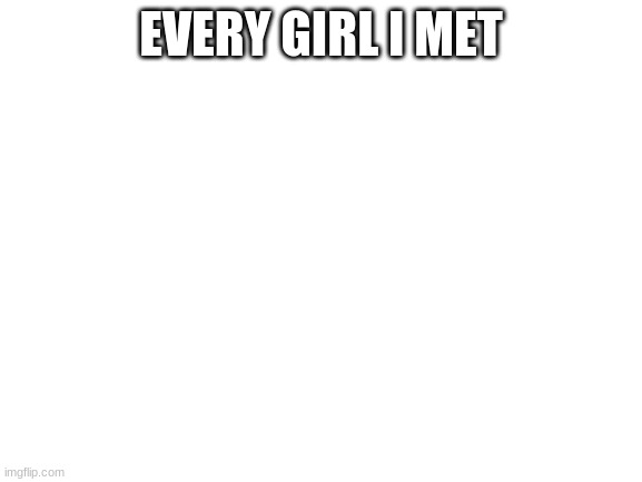 Blank White Template | EVERY GIRL I MET | image tagged in blank white template | made w/ Imgflip meme maker