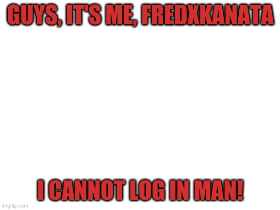 If you read this on my GF's meme. Its me FredXKanata | GUYS, IT'S ME, FREDXKANATA; I CANNOT LOG IN MAN! | image tagged in blank white template | made w/ Imgflip meme maker