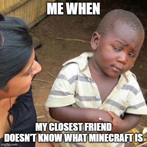 Minecraft | ME WHEN; MY CLOSEST FRIEND DOESN'T KNOW WHAT MINECRAFT IS | image tagged in memes,third world skeptical kid | made w/ Imgflip meme maker